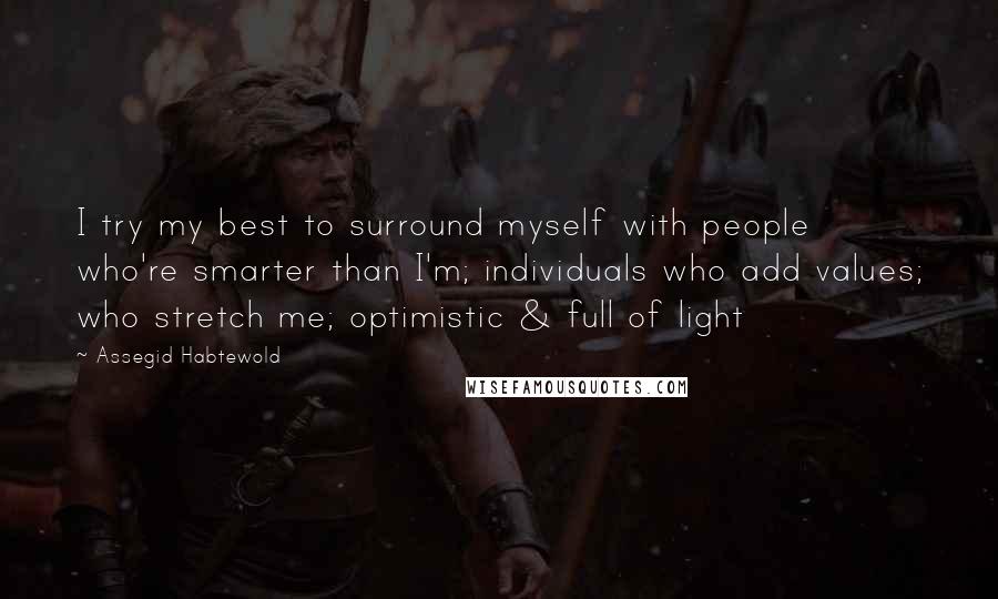 Assegid Habtewold Quotes: I try my best to surround myself with people who're smarter than I'm; individuals who add values; who stretch me; optimistic & full of light