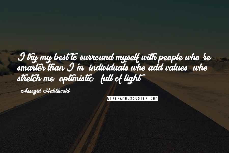 Assegid Habtewold Quotes: I try my best to surround myself with people who're smarter than I'm; individuals who add values; who stretch me; optimistic & full of light