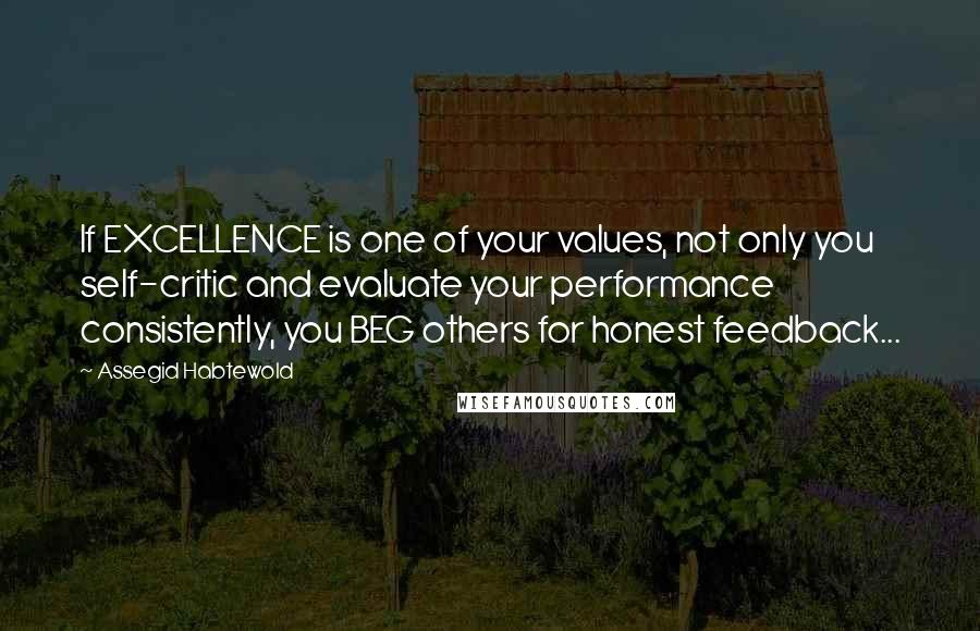 Assegid Habtewold Quotes: If EXCELLENCE is one of your values, not only you self-critic and evaluate your performance consistently, you BEG others for honest feedback...