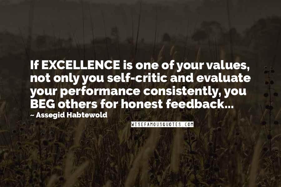 Assegid Habtewold Quotes: If EXCELLENCE is one of your values, not only you self-critic and evaluate your performance consistently, you BEG others for honest feedback...