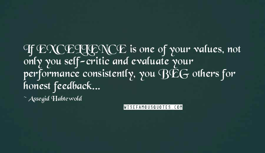 Assegid Habtewold Quotes: If EXCELLENCE is one of your values, not only you self-critic and evaluate your performance consistently, you BEG others for honest feedback...