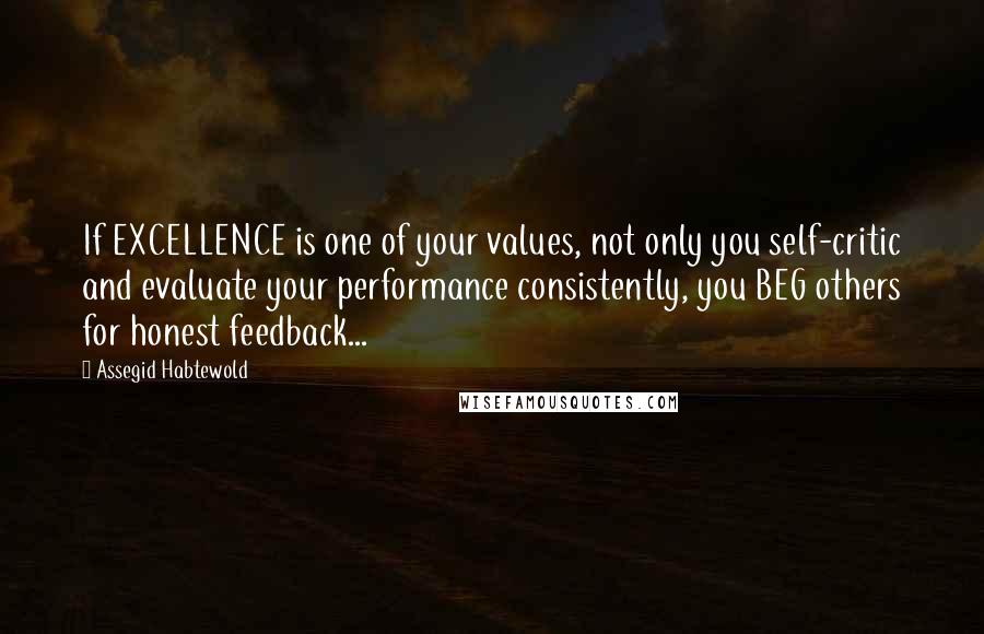 Assegid Habtewold Quotes: If EXCELLENCE is one of your values, not only you self-critic and evaluate your performance consistently, you BEG others for honest feedback...