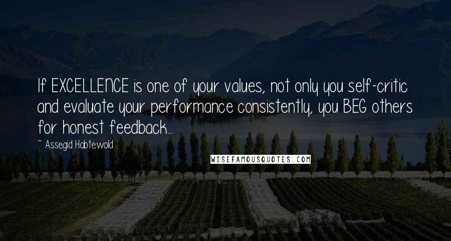 Assegid Habtewold Quotes: If EXCELLENCE is one of your values, not only you self-critic and evaluate your performance consistently, you BEG others for honest feedback...