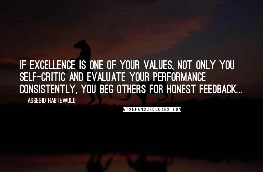 Assegid Habtewold Quotes: If EXCELLENCE is one of your values, not only you self-critic and evaluate your performance consistently, you BEG others for honest feedback...