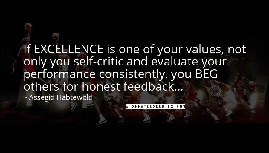 Assegid Habtewold Quotes: If EXCELLENCE is one of your values, not only you self-critic and evaluate your performance consistently, you BEG others for honest feedback...