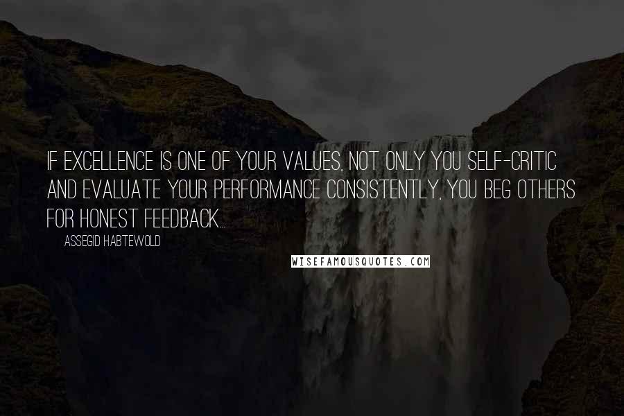 Assegid Habtewold Quotes: If EXCELLENCE is one of your values, not only you self-critic and evaluate your performance consistently, you BEG others for honest feedback...