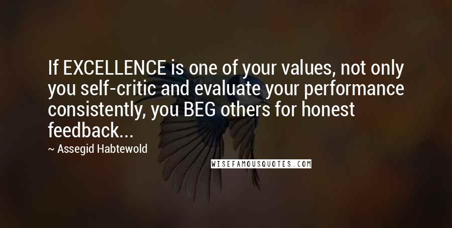 Assegid Habtewold Quotes: If EXCELLENCE is one of your values, not only you self-critic and evaluate your performance consistently, you BEG others for honest feedback...