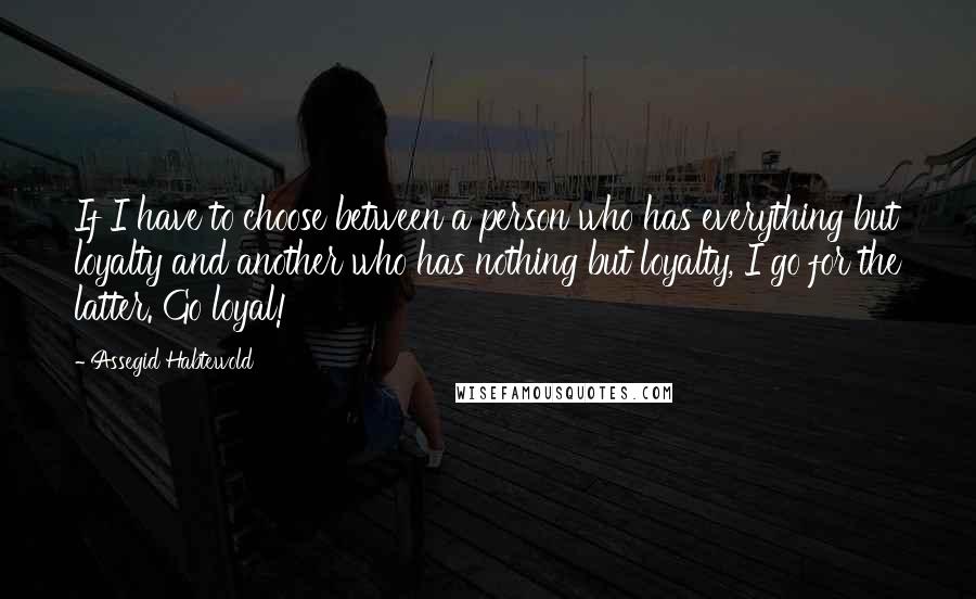 Assegid Habtewold Quotes: If I have to choose between a person who has everything but loyalty and another who has nothing but loyalty, I go for the latter. Go loyal!