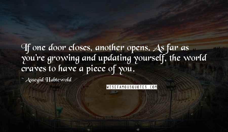Assegid Habtewold Quotes: If one door closes, another opens. As far as you're growing and updating yourself, the world craves to have a piece of you.