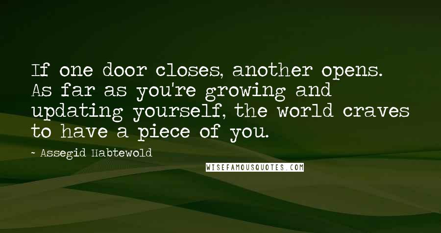 Assegid Habtewold Quotes: If one door closes, another opens. As far as you're growing and updating yourself, the world craves to have a piece of you.