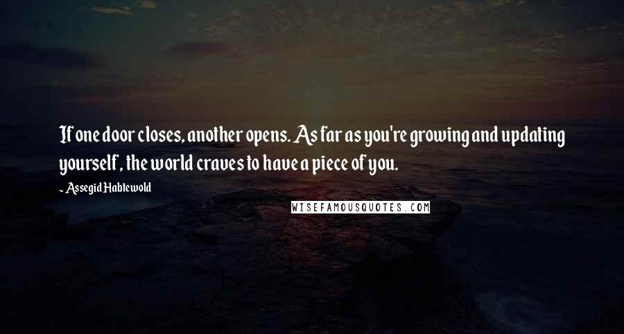 Assegid Habtewold Quotes: If one door closes, another opens. As far as you're growing and updating yourself, the world craves to have a piece of you.