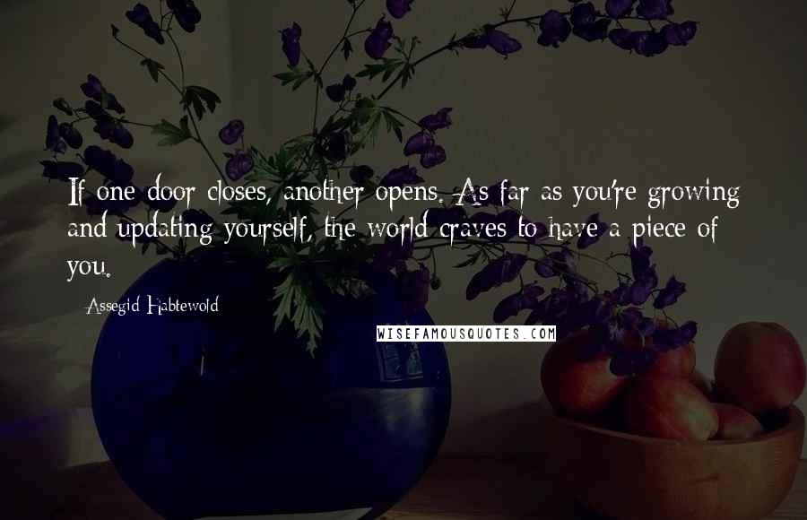 Assegid Habtewold Quotes: If one door closes, another opens. As far as you're growing and updating yourself, the world craves to have a piece of you.
