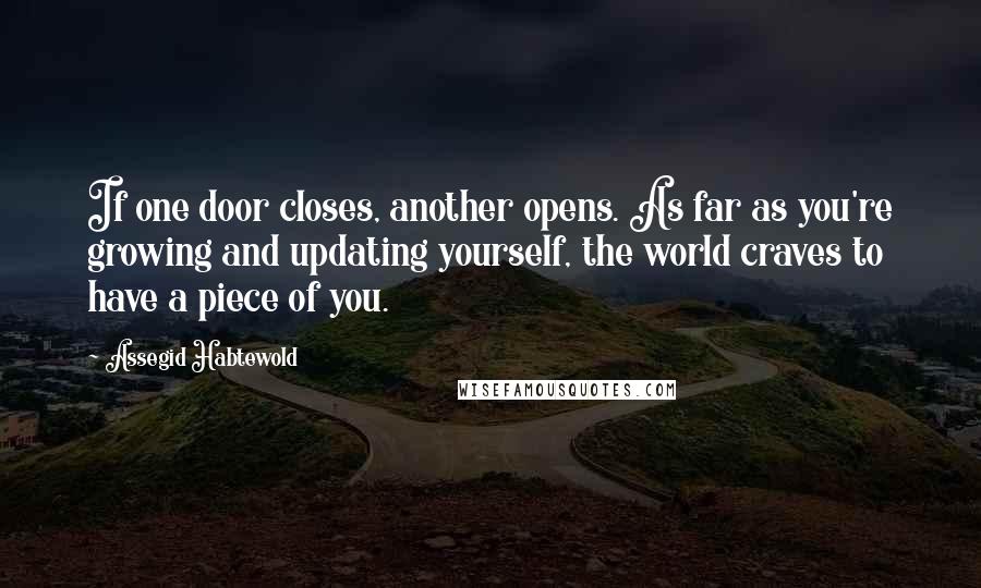 Assegid Habtewold Quotes: If one door closes, another opens. As far as you're growing and updating yourself, the world craves to have a piece of you.