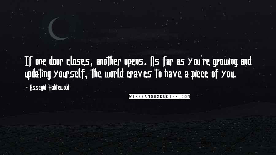 Assegid Habtewold Quotes: If one door closes, another opens. As far as you're growing and updating yourself, the world craves to have a piece of you.
