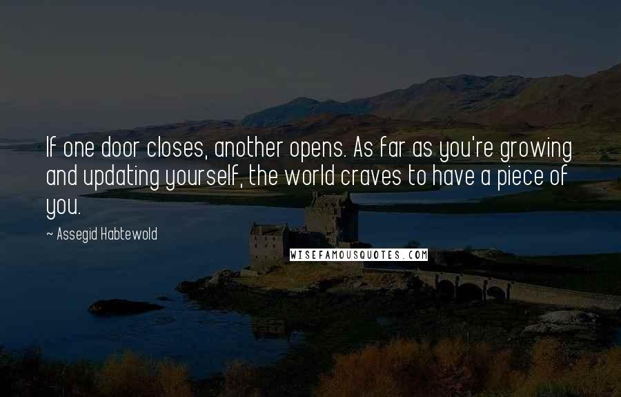 Assegid Habtewold Quotes: If one door closes, another opens. As far as you're growing and updating yourself, the world craves to have a piece of you.