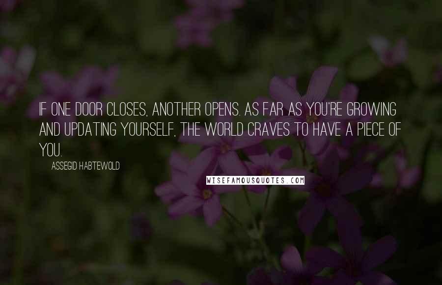 Assegid Habtewold Quotes: If one door closes, another opens. As far as you're growing and updating yourself, the world craves to have a piece of you.