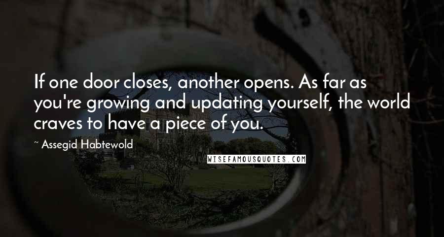 Assegid Habtewold Quotes: If one door closes, another opens. As far as you're growing and updating yourself, the world craves to have a piece of you.