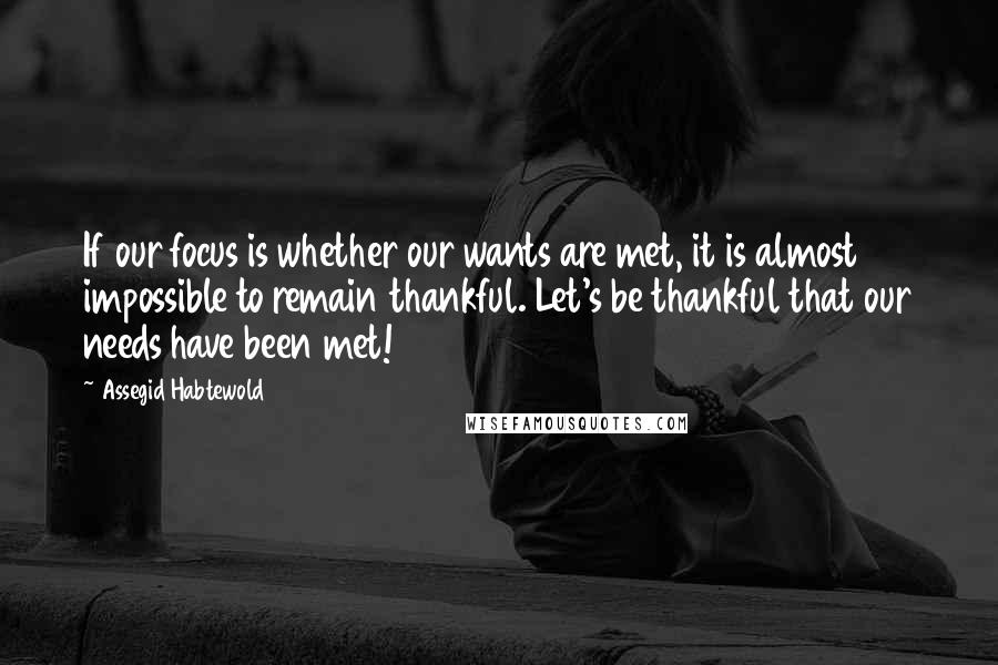 Assegid Habtewold Quotes: If our focus is whether our wants are met, it is almost impossible to remain thankful. Let's be thankful that our needs have been met!