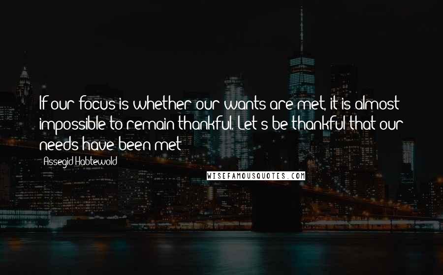 Assegid Habtewold Quotes: If our focus is whether our wants are met, it is almost impossible to remain thankful. Let's be thankful that our needs have been met!