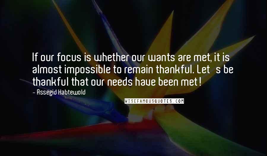 Assegid Habtewold Quotes: If our focus is whether our wants are met, it is almost impossible to remain thankful. Let's be thankful that our needs have been met!