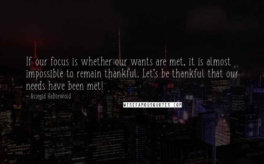 Assegid Habtewold Quotes: If our focus is whether our wants are met, it is almost impossible to remain thankful. Let's be thankful that our needs have been met!