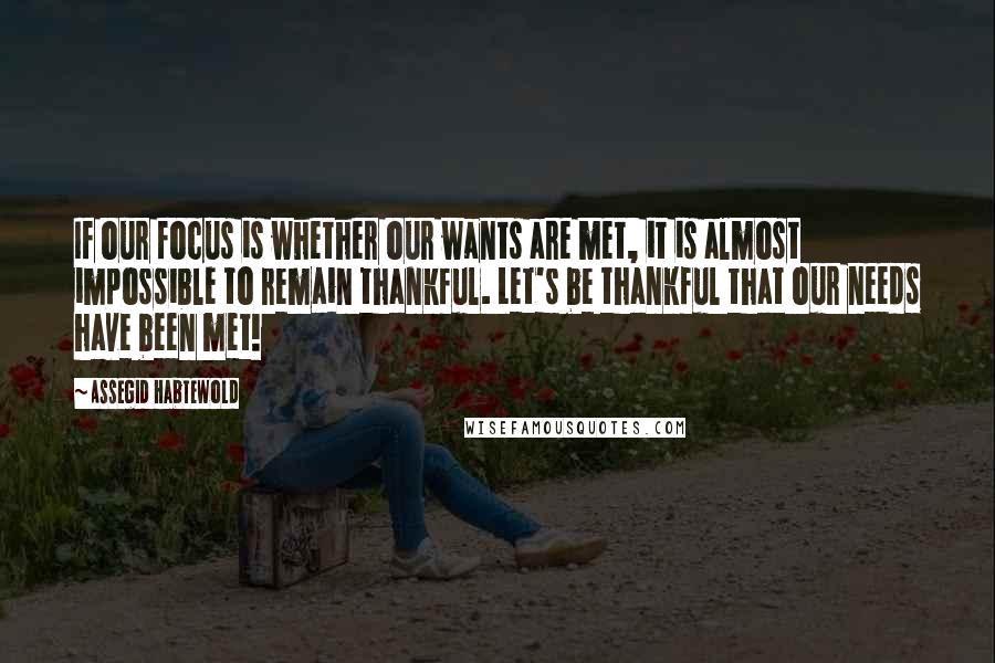 Assegid Habtewold Quotes: If our focus is whether our wants are met, it is almost impossible to remain thankful. Let's be thankful that our needs have been met!