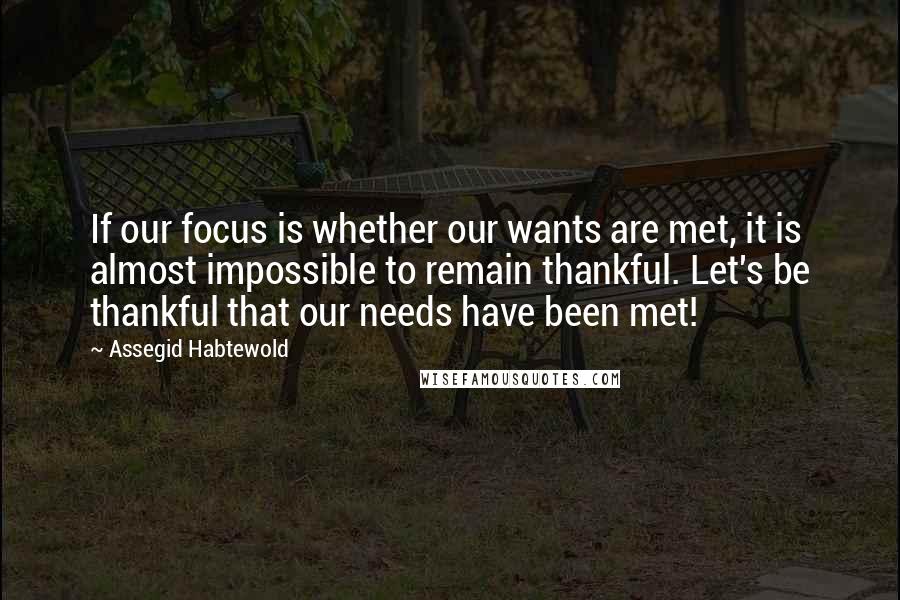 Assegid Habtewold Quotes: If our focus is whether our wants are met, it is almost impossible to remain thankful. Let's be thankful that our needs have been met!