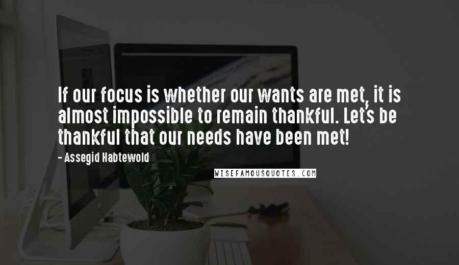 Assegid Habtewold Quotes: If our focus is whether our wants are met, it is almost impossible to remain thankful. Let's be thankful that our needs have been met!