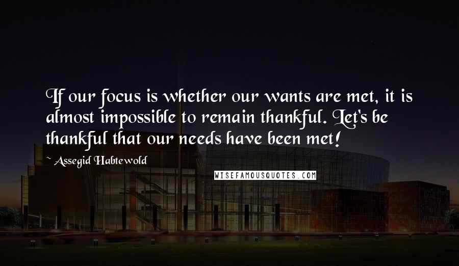 Assegid Habtewold Quotes: If our focus is whether our wants are met, it is almost impossible to remain thankful. Let's be thankful that our needs have been met!