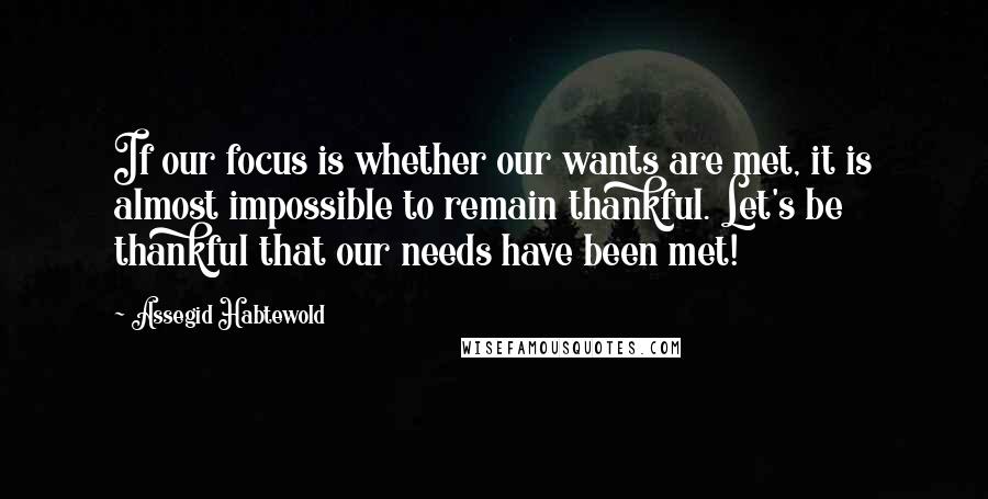 Assegid Habtewold Quotes: If our focus is whether our wants are met, it is almost impossible to remain thankful. Let's be thankful that our needs have been met!