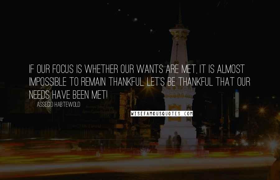 Assegid Habtewold Quotes: If our focus is whether our wants are met, it is almost impossible to remain thankful. Let's be thankful that our needs have been met!