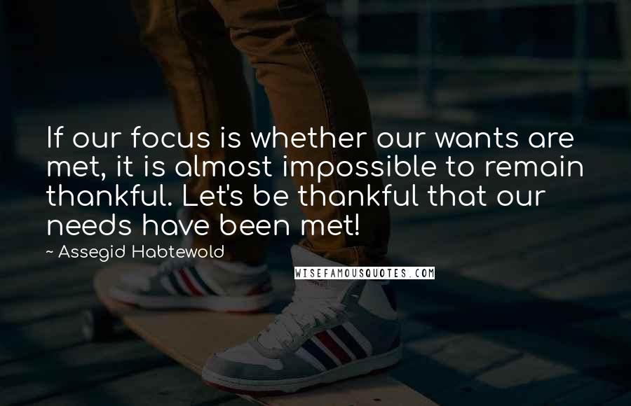 Assegid Habtewold Quotes: If our focus is whether our wants are met, it is almost impossible to remain thankful. Let's be thankful that our needs have been met!