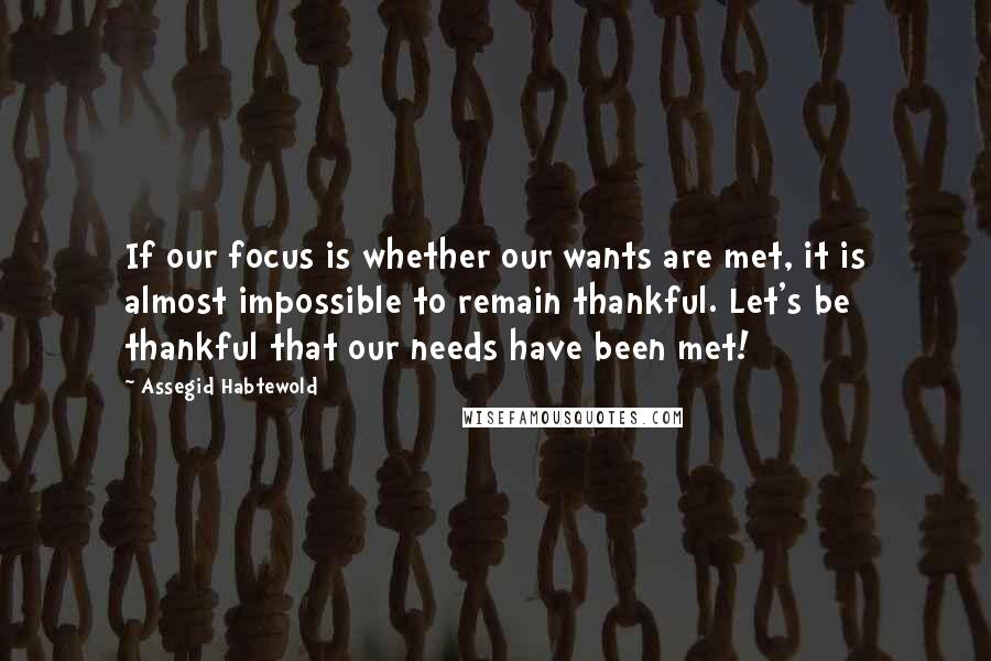 Assegid Habtewold Quotes: If our focus is whether our wants are met, it is almost impossible to remain thankful. Let's be thankful that our needs have been met!