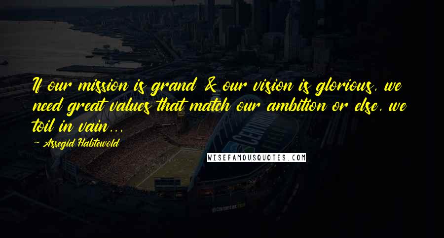 Assegid Habtewold Quotes: If our mission is grand & our vision is glorious, we need great values that match our ambition or else, we toil in vain...