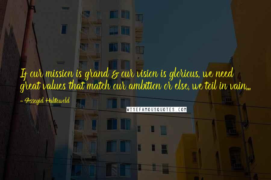 Assegid Habtewold Quotes: If our mission is grand & our vision is glorious, we need great values that match our ambition or else, we toil in vain...