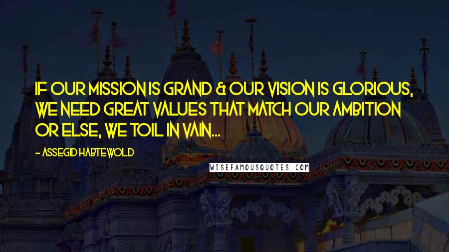 Assegid Habtewold Quotes: If our mission is grand & our vision is glorious, we need great values that match our ambition or else, we toil in vain...