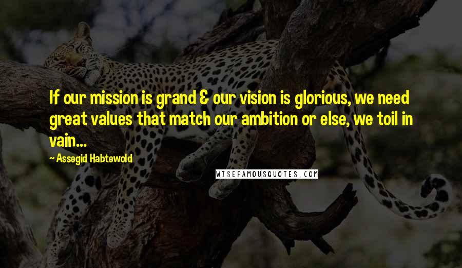 Assegid Habtewold Quotes: If our mission is grand & our vision is glorious, we need great values that match our ambition or else, we toil in vain...