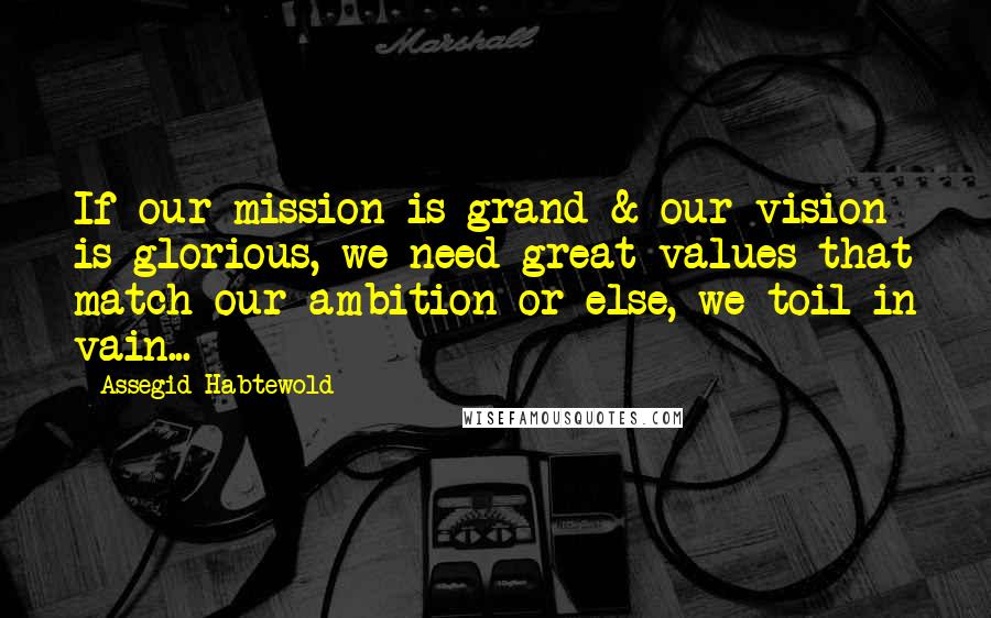 Assegid Habtewold Quotes: If our mission is grand & our vision is glorious, we need great values that match our ambition or else, we toil in vain...
