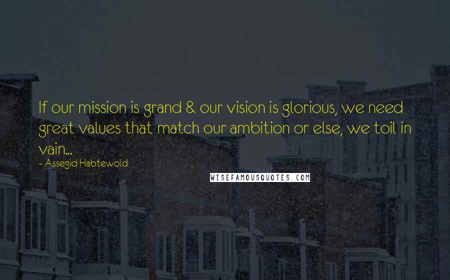 Assegid Habtewold Quotes: If our mission is grand & our vision is glorious, we need great values that match our ambition or else, we toil in vain...