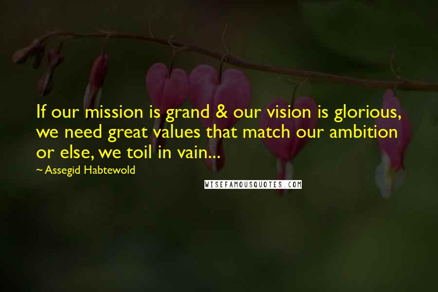 Assegid Habtewold Quotes: If our mission is grand & our vision is glorious, we need great values that match our ambition or else, we toil in vain...