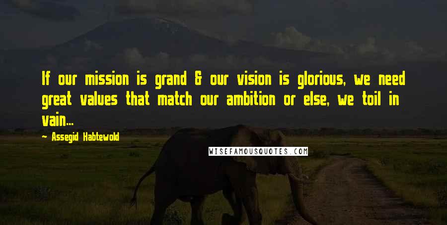Assegid Habtewold Quotes: If our mission is grand & our vision is glorious, we need great values that match our ambition or else, we toil in vain...