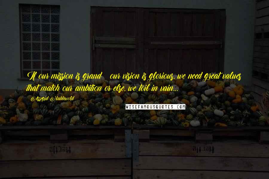 Assegid Habtewold Quotes: If our mission is grand & our vision is glorious, we need great values that match our ambition or else, we toil in vain...