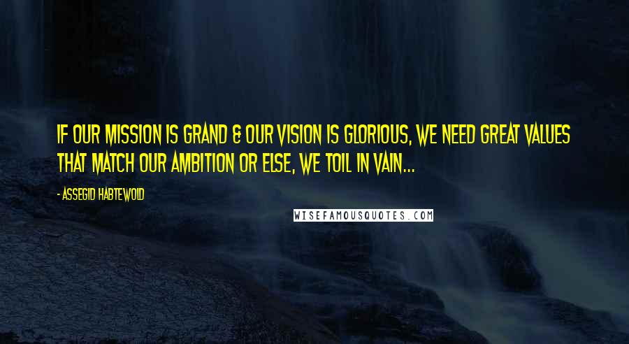Assegid Habtewold Quotes: If our mission is grand & our vision is glorious, we need great values that match our ambition or else, we toil in vain...