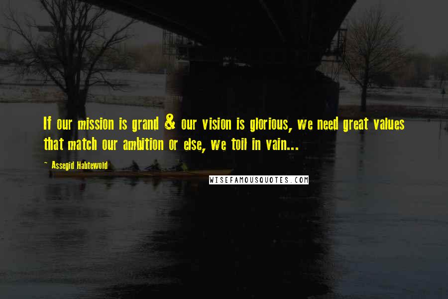 Assegid Habtewold Quotes: If our mission is grand & our vision is glorious, we need great values that match our ambition or else, we toil in vain...