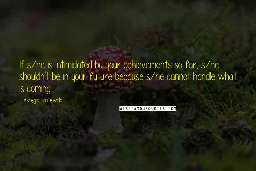Assegid Habtewold Quotes: If s/he is intimidated by your achievements so far, s/he shouldn't be in your future because s/he cannot handle what is coming...