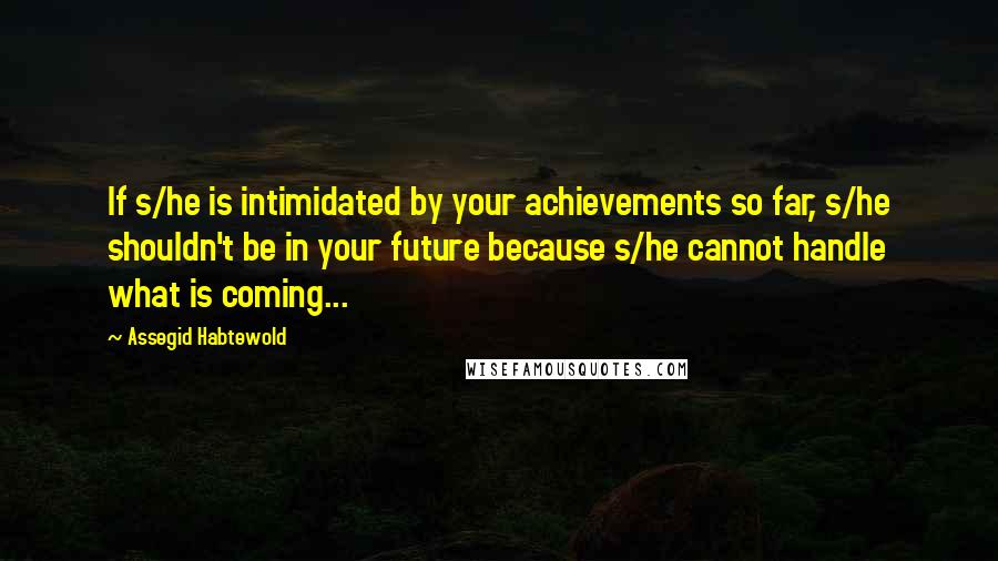 Assegid Habtewold Quotes: If s/he is intimidated by your achievements so far, s/he shouldn't be in your future because s/he cannot handle what is coming...