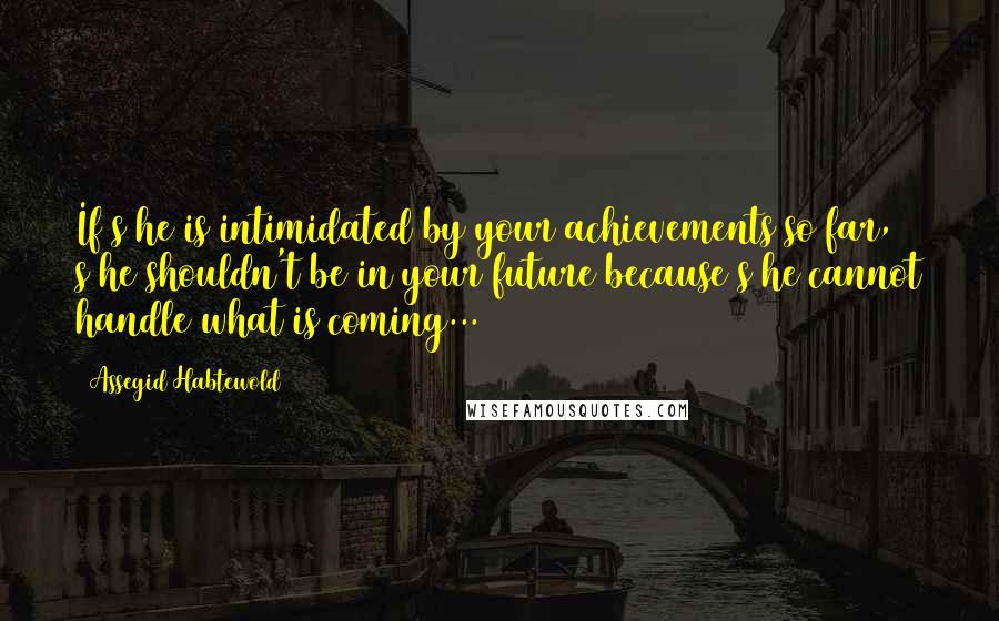 Assegid Habtewold Quotes: If s/he is intimidated by your achievements so far, s/he shouldn't be in your future because s/he cannot handle what is coming...