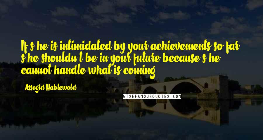 Assegid Habtewold Quotes: If s/he is intimidated by your achievements so far, s/he shouldn't be in your future because s/he cannot handle what is coming...
