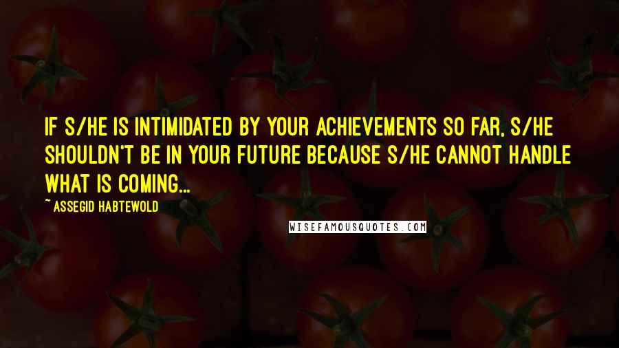 Assegid Habtewold Quotes: If s/he is intimidated by your achievements so far, s/he shouldn't be in your future because s/he cannot handle what is coming...
