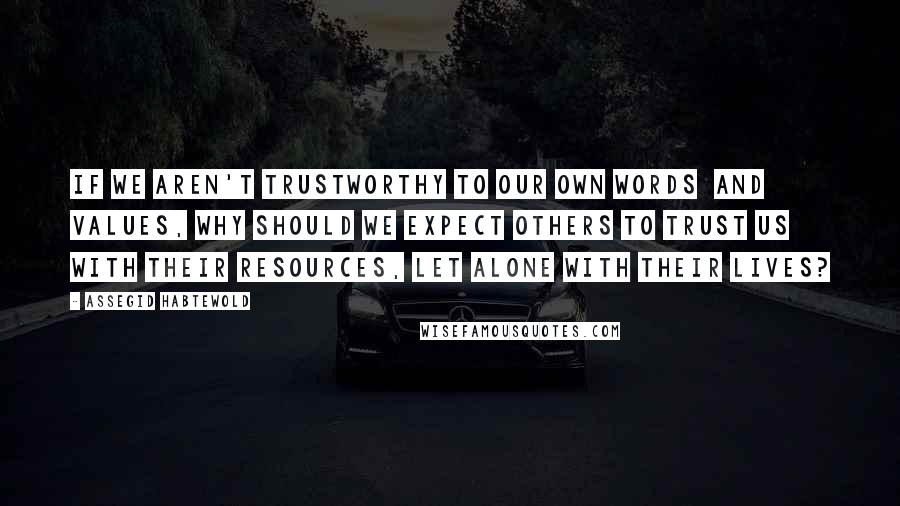 Assegid Habtewold Quotes: If we aren't trustworthy to our own words and values, why should we expect others to trust us with their resources, let alone with their lives?